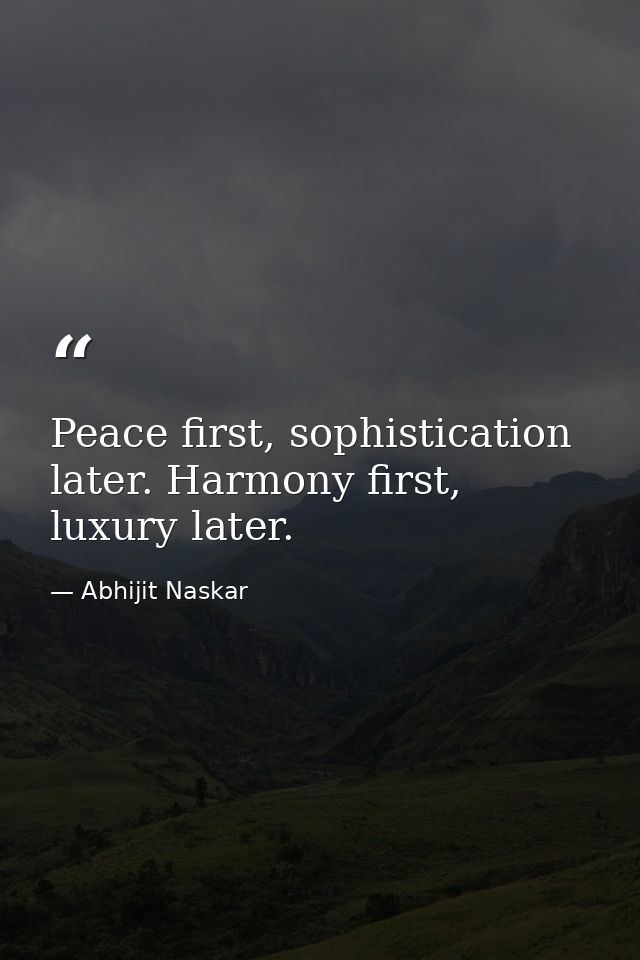 Peace first, sophistication later. Harmony first, luxury later. — Abhijit Naskar