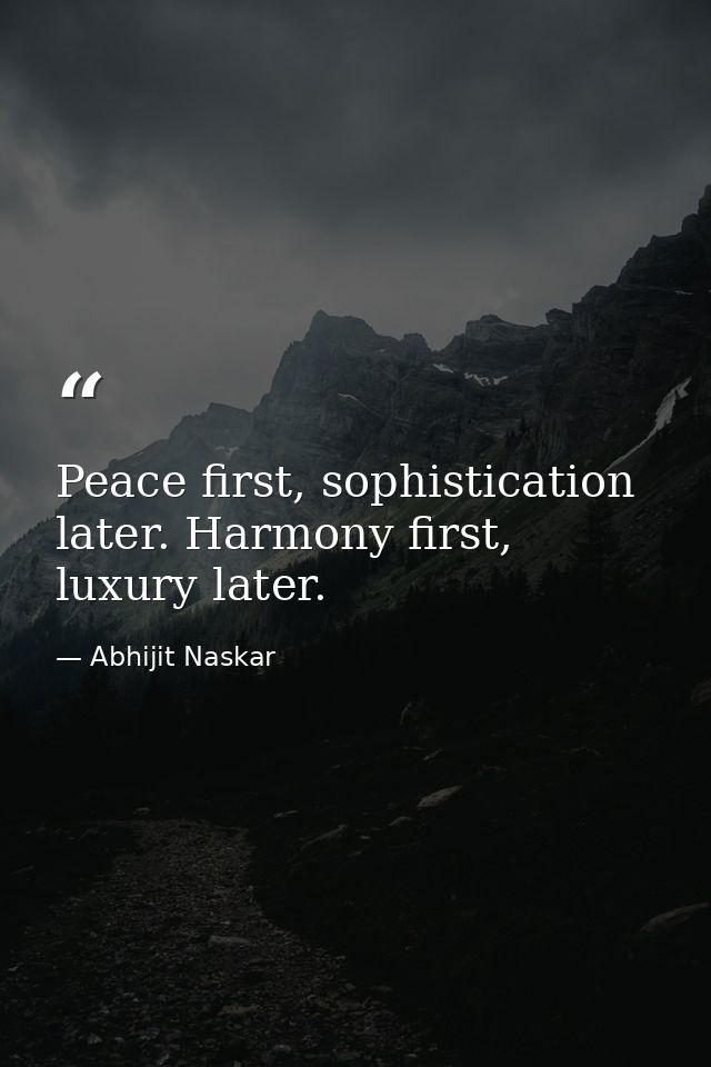 Peace first, sophistication later. Harmony first, luxury later. — Abhijit Naskar
