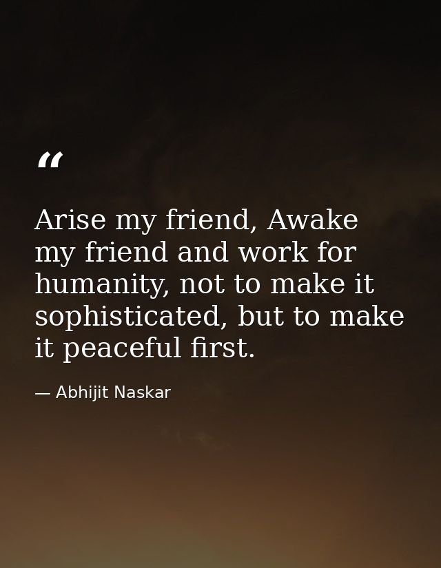 Arise my friend, Awake my friend and work for humanity, not to make it sophisticated, but to make it peaceful first. — Abhijit Naskar