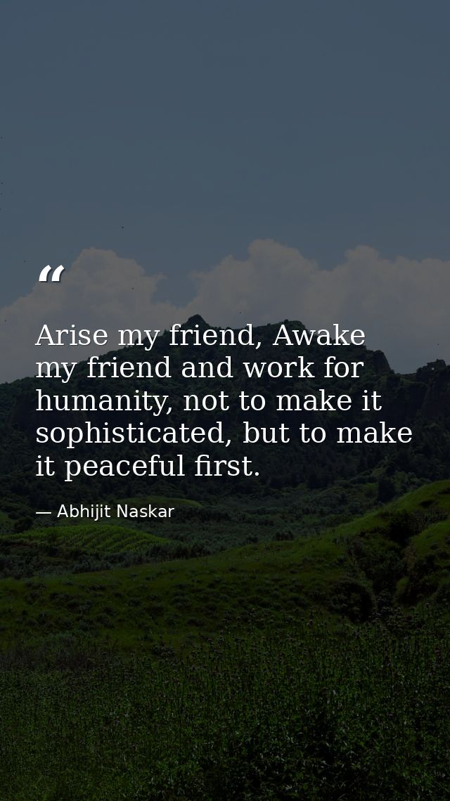 Arise my friend, Awake my friend and work for humanity, not to make it sophisticated, but to make it peaceful first. — Abhijit Naskar