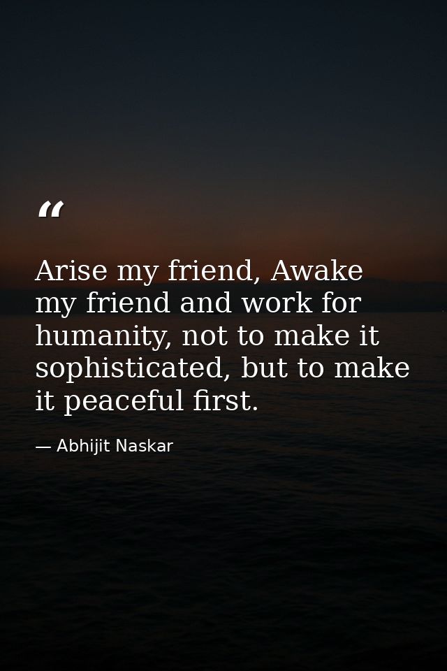 Arise my friend, Awake my friend and work for humanity, not to make it sophisticated, but to make it peaceful first. — Abhijit Naskar