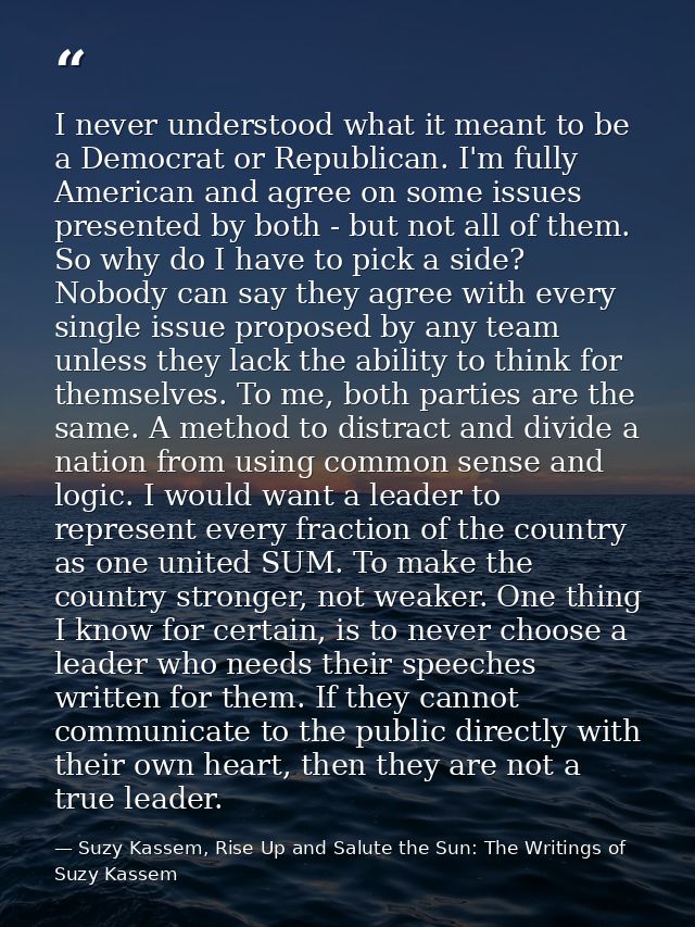 I never understood what it meant to be a Democrat or Republican. I'm fully American and agree on some issues presented b — Suzy Kassem, Rise Up and Salute the Sun: The Writings of Suzy Kassem