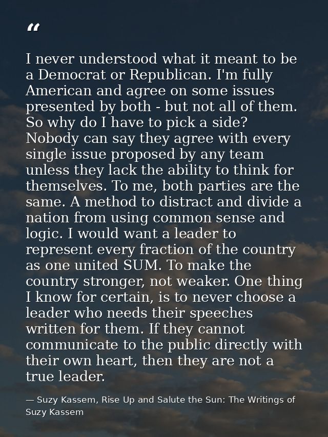 I never understood what it meant to be a Democrat or Republican. I'm fully American and agree on some issues presented b — Suzy Kassem, Rise Up and Salute the Sun: The Writings of Suzy Kassem