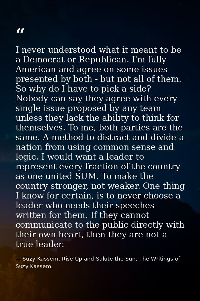 I never understood what it meant to be a Democrat or Republican. I'm fully American and agree on some issues presented b — Suzy Kassem, Rise Up and Salute the Sun: The Writings of Suzy Kassem
