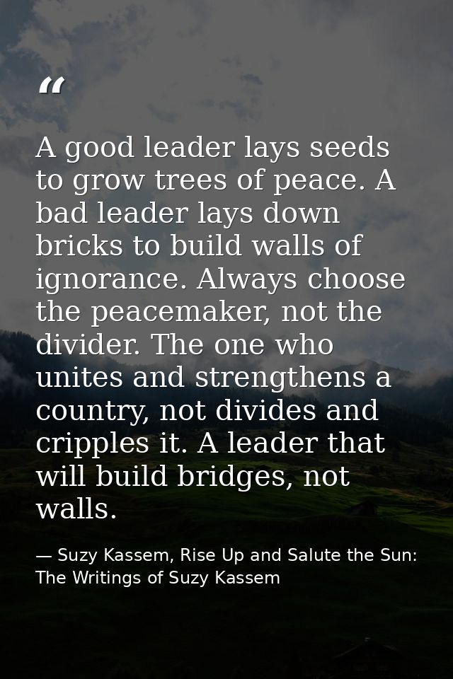 A good leader lays seeds to grow trees of peace. A bad leader lays down bricks to build walls of ignorance. Always choos — Suzy Kassem, Rise Up and Salute the Sun: The Writings of Suzy Kassem