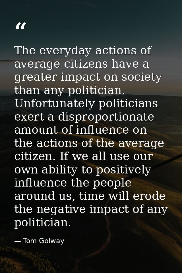 The everyday actions of average citizens have a greater impact on society than any politician. Unfortunately politicians — Tom Golway