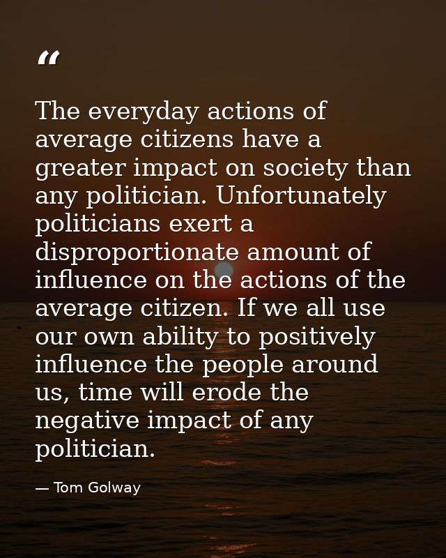 The everyday actions of average citizens have a greater impact on society than any politician. Unfortunately politicians — Tom Golway