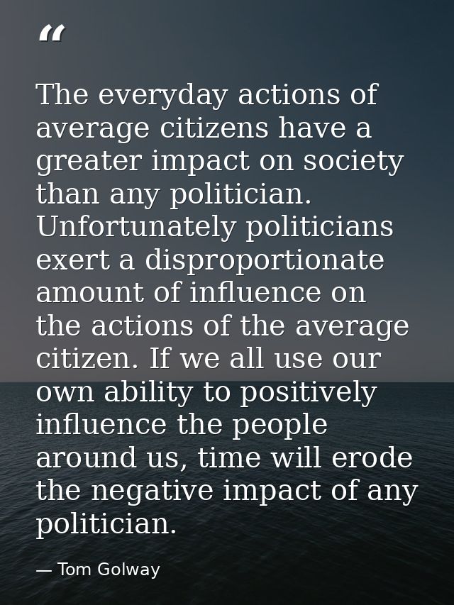 The everyday actions of average citizens have a greater impact on society than any politician. Unfortunately politicians — Tom Golway