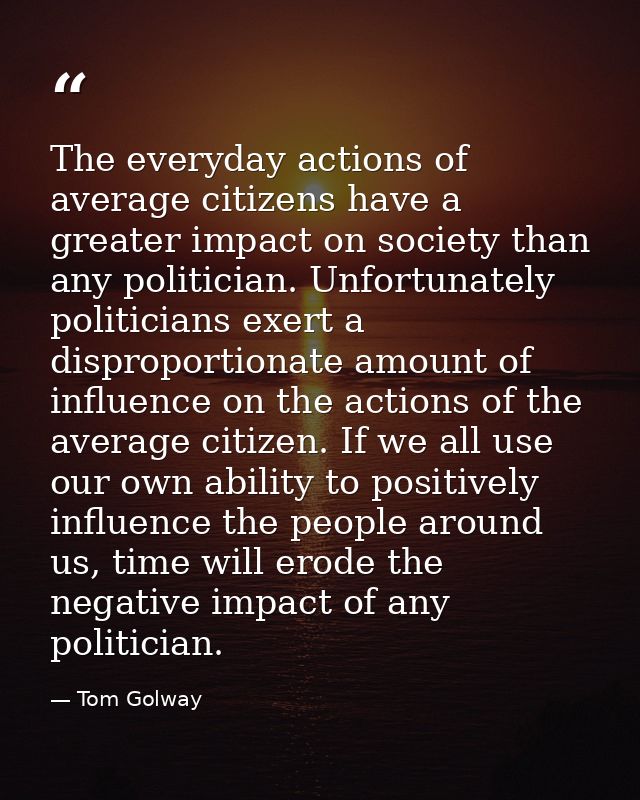 The everyday actions of average citizens have a greater impact on society than any politician. Unfortunately politicians — Tom Golway
