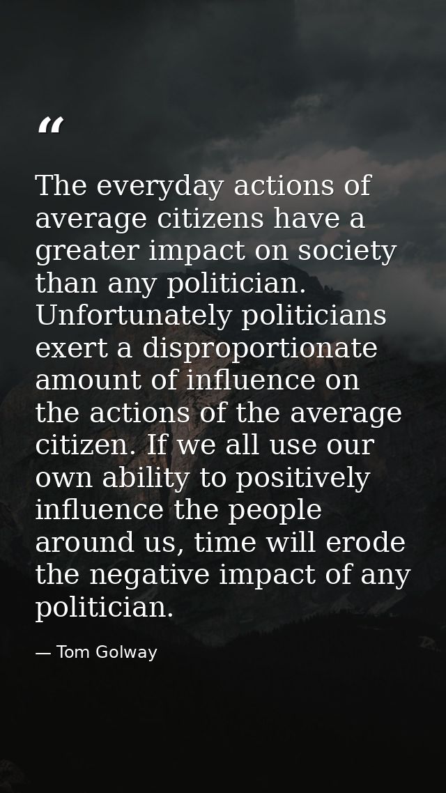 The everyday actions of average citizens have a greater impact on society than any politician. Unfortunately politicians — Tom Golway