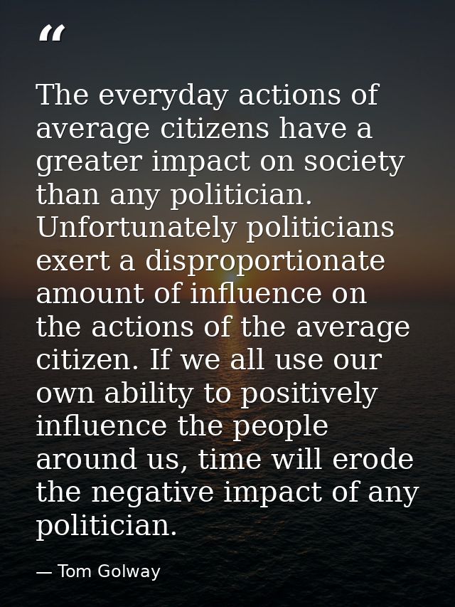 The everyday actions of average citizens have a greater impact on society than any politician. Unfortunately politicians — Tom Golway