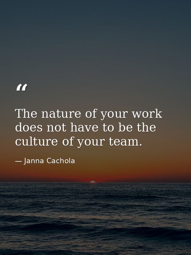 The nature of your work does not have to be the culture of your team. — Janna Cachola
