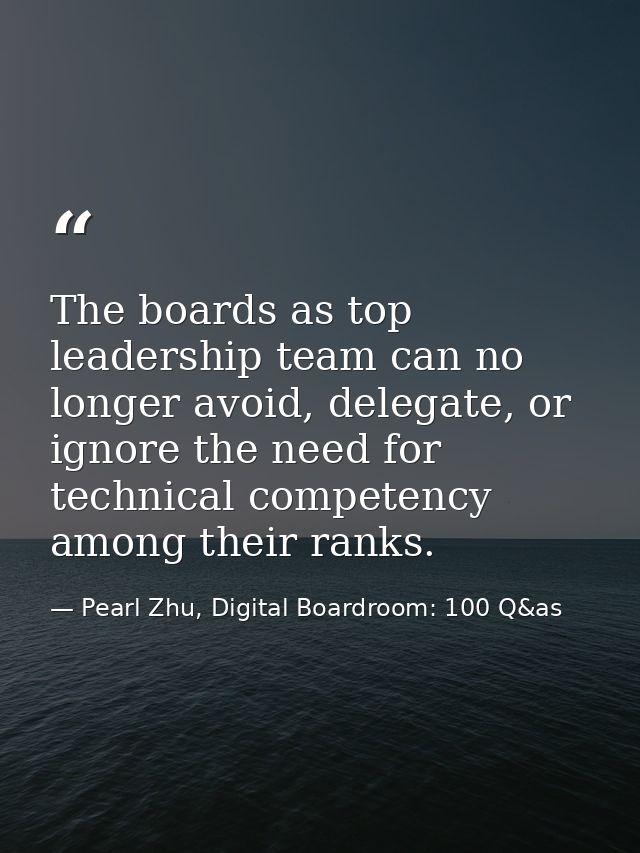 The boards as top leadership team can no longer avoid, delegate, or ignore the need for technical competency among their — Pearl Zhu, Digital Boardroom: 100 Q&as