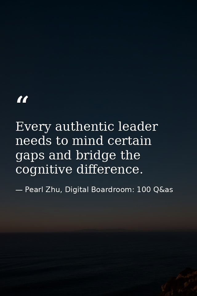Every authentic leader needs to mind certain gaps and bridge the cognitive difference. — Pearl Zhu, Digital Boardroom: 100 Q&as
