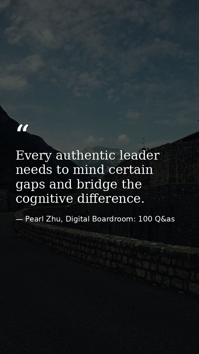 Every authentic leader needs to mind certain gaps and bridge the cognitive difference. — Pearl Zhu, Digital Boardroom: 100 Q&as