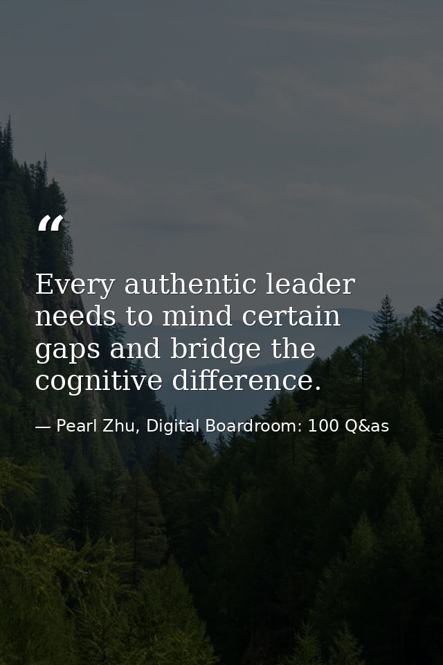 Every authentic leader needs to mind certain gaps and bridge the cognitive difference. — Pearl Zhu, Digital Boardroom: 100 Q&as