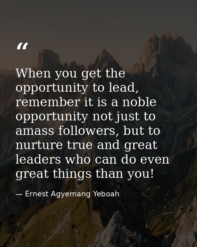 When you get the opportunity to lead, remember it is a noble opportunity not just to amass followers, but to nurture tru — Ernest Agyemang Yeboah