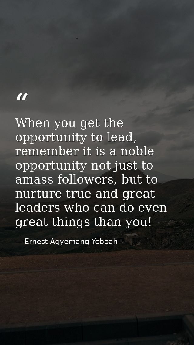 When you get the opportunity to lead, remember it is a noble opportunity not just to amass followers, but to nurture tru — Ernest Agyemang Yeboah