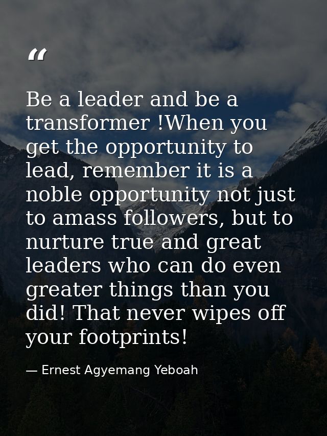 Be a leader and be a transformer !When you get the opportunity to lead, remember it is a noble opportunity not just to a — Ernest Agyemang Yeboah