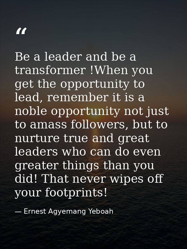 Be a leader and be a transformer !When you get the opportunity to lead, remember it is a noble opportunity not just to a — Ernest Agyemang Yeboah