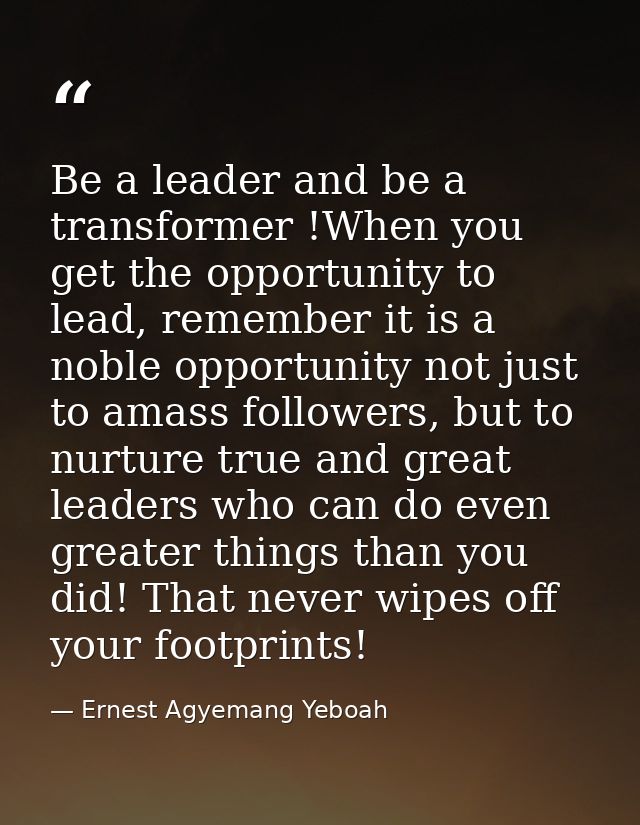 Be a leader and be a transformer !When you get the opportunity to lead, remember it is a noble opportunity not just to a — Ernest Agyemang Yeboah
