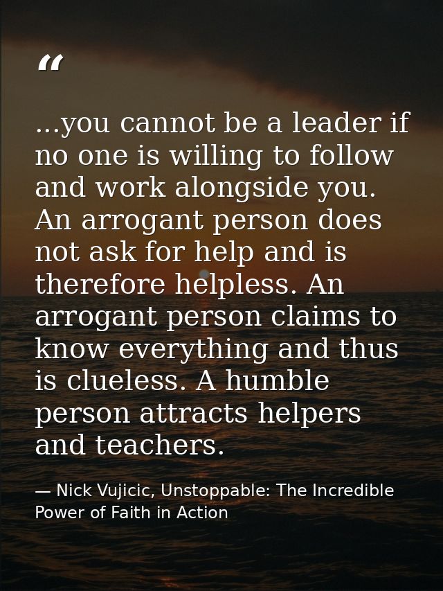 ...you cannot be a leader if no one is willing to follow and work alongside you. An arrogant person does not ask for hel — Nick Vujicic, Unstoppable: The Incredible Power of Faith in Action