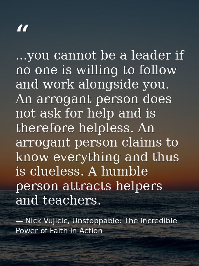 ...you cannot be a leader if no one is willing to follow and work alongside you. An arrogant person does not ask for hel — Nick Vujicic, Unstoppable: The Incredible Power of Faith in Action