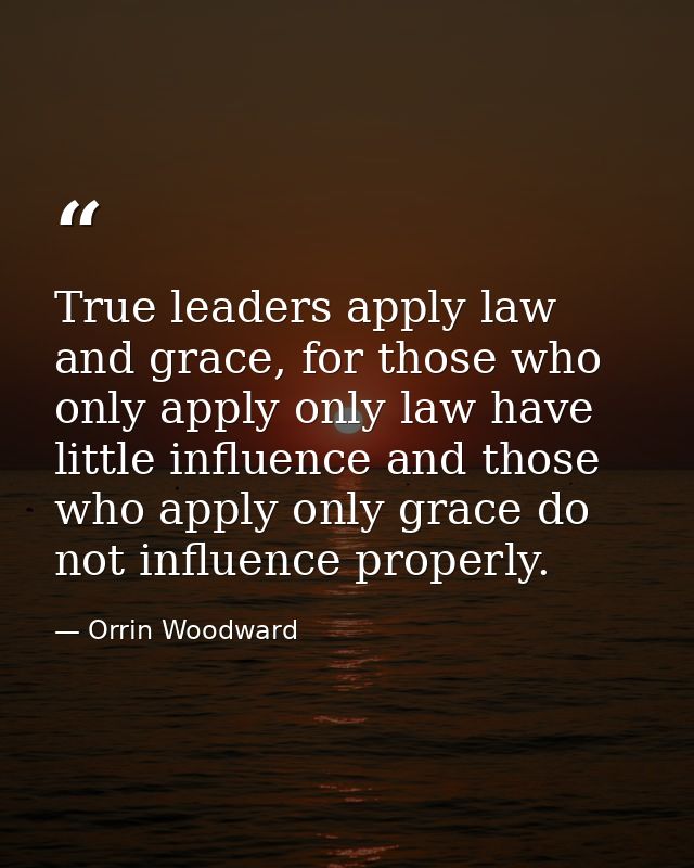 True leaders apply law and grace, for those who only apply only law have little influence and those who apply only grace — Orrin Woodward