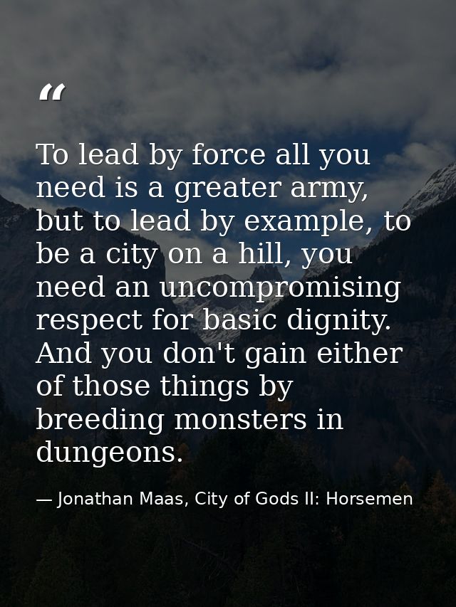 To lead by force all you need is a greater army, but to lead by example, to be a city on a hill, you need an uncompromis — Jonathan Maas, City of Gods II: Horsemen
