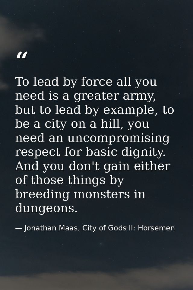 To lead by force all you need is a greater army, but to lead by example, to be a city on a hill, you need an uncompromis — Jonathan Maas, City of Gods II: Horsemen