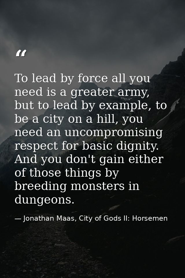 To lead by force all you need is a greater army, but to lead by example, to be a city on a hill, you need an uncompromis — Jonathan Maas, City of Gods II: Horsemen