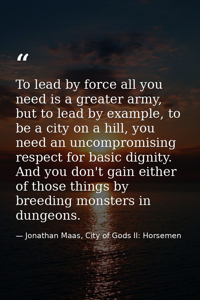 To lead by force all you need is a greater army, but to lead by example, to be a city on a hill, you need an uncompromis — Jonathan Maas, City of Gods II: Horsemen