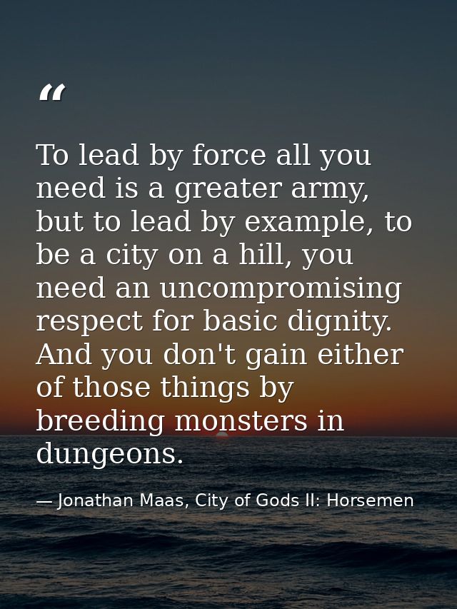 To lead by force all you need is a greater army, but to lead by example, to be a city on a hill, you need an uncompromis — Jonathan Maas, City of Gods II: Horsemen
