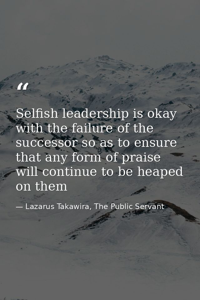 Selfish leadership is okay with the failure of the successor so as to ensure that any form of praise will continue to be — Lazarus Takawira, The Public Servant