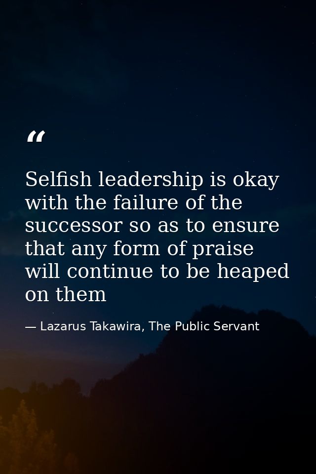 Selfish leadership is okay with the failure of the successor so as to ensure that any form of praise will continue to be — Lazarus Takawira, The Public Servant