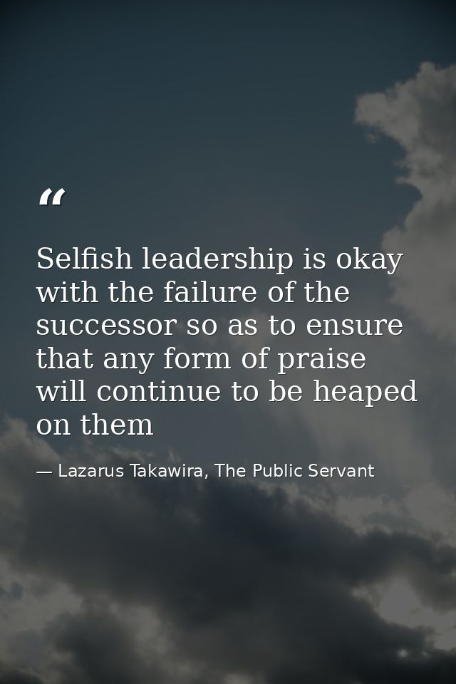 Selfish leadership is okay with the failure of the successor so as to ensure that any form of praise will continue to be — Lazarus Takawira, The Public Servant
