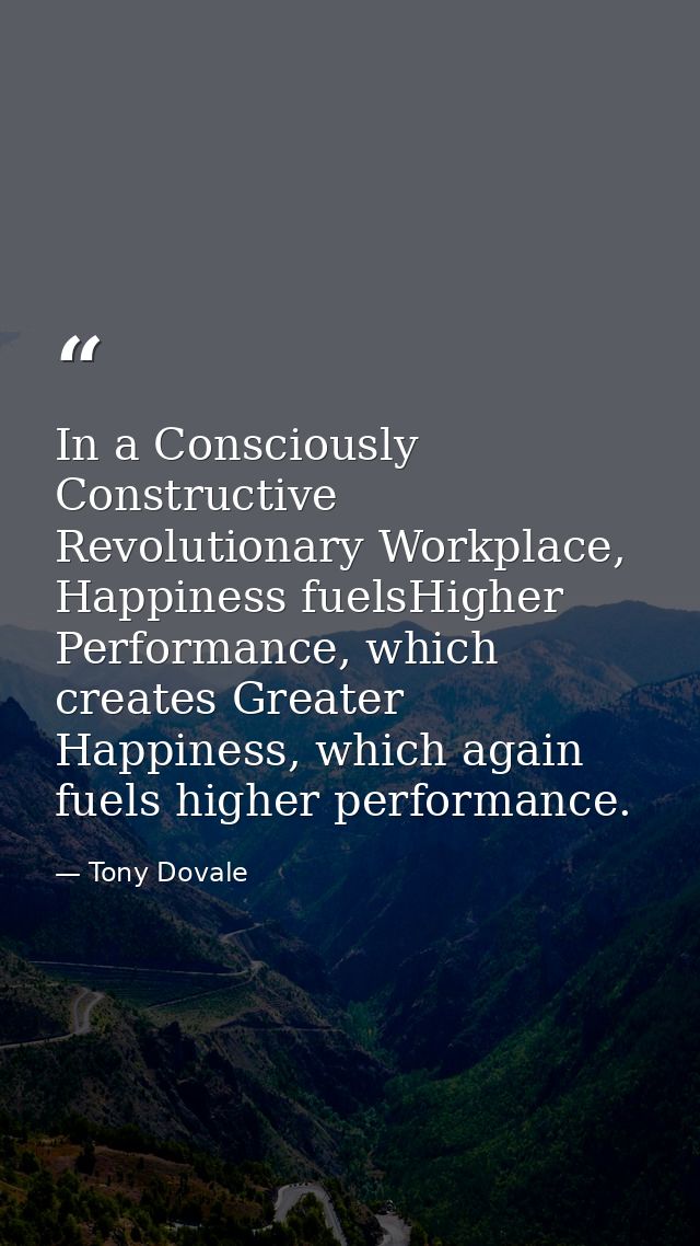 In a Consciously Constructive Revolutionary Workplace, Happiness fuelsHigher Performance, which creates Greater Happines — Tony Dovale
