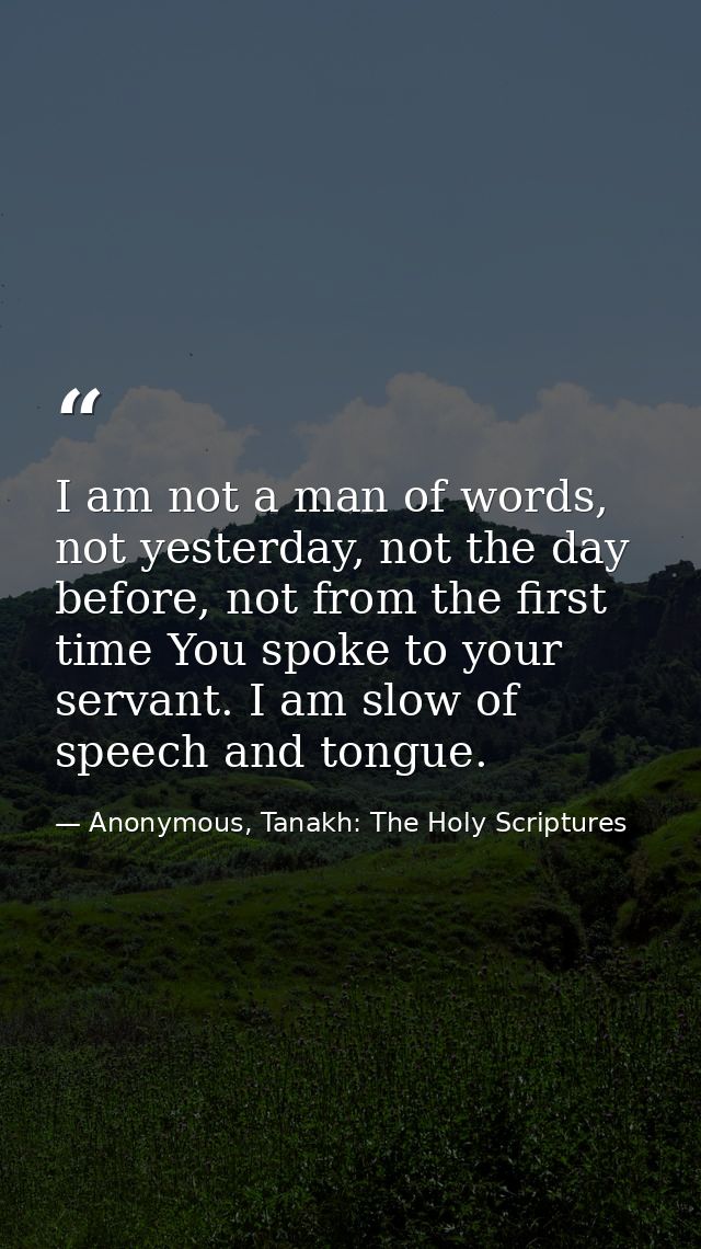 I am not a man of words, not yesterday, not the day before, not from the first time You spoke to your servant. I am slow — Anonymous, Tanakh: The Holy Scriptures