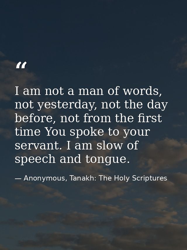 I am not a man of words, not yesterday, not the day before, not from the first time You spoke to your servant. I am slow — Anonymous, Tanakh: The Holy Scriptures