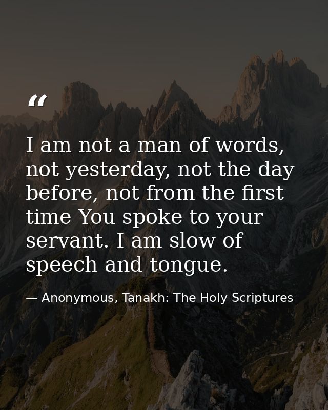 I am not a man of words, not yesterday, not the day before, not from the first time You spoke to your servant. I am slow — Anonymous, Tanakh: The Holy Scriptures