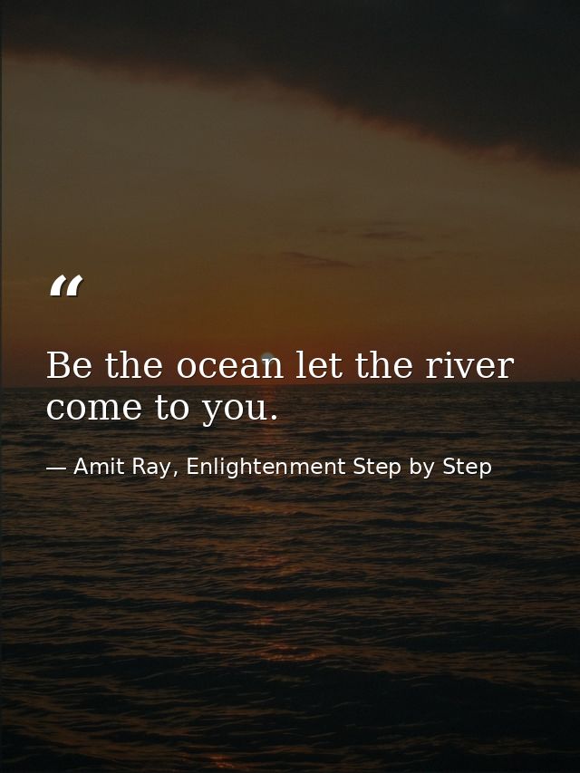 Be the ocean let the river come to you. — Amit Ray, Enlightenment Step by Step