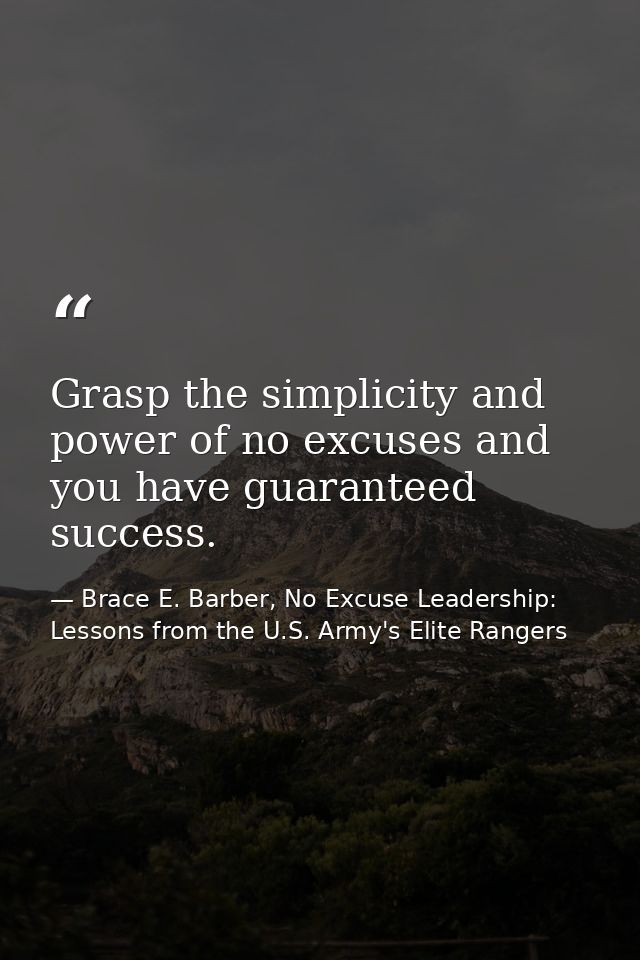 Grasp the simplicity and power of no excuses and you have guaranteed success. — Brace E. Barber, No Excuse Leadership: Lessons from the U.S. Army's Elite Rangers
