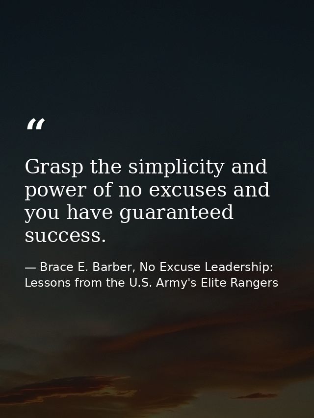 Grasp the simplicity and power of no excuses and you have guaranteed success. — Brace E. Barber, No Excuse Leadership: Lessons from the U.S. Army's Elite Rangers