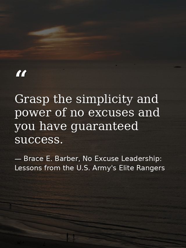 Grasp the simplicity and power of no excuses and you have guaranteed success. — Brace E. Barber, No Excuse Leadership: Lessons from the U.S. Army's Elite Rangers