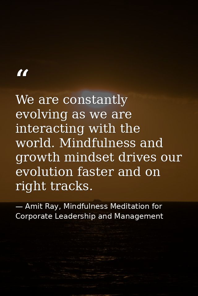 We are constantly evolving as we are interacting with the world. Mindfulness and growth mindset drives our evolution fas — Amit Ray, Mindfulness Meditation for Corporate Leadership and Management