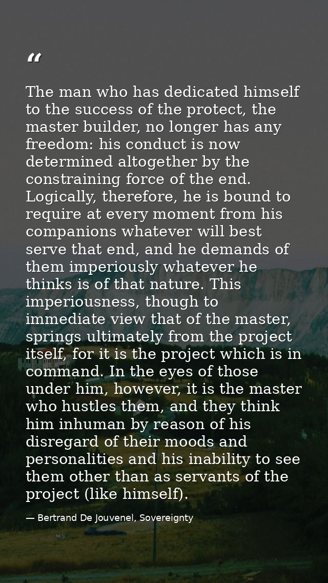 The man who has dedicated himself to the success of the protect, the master builder, no longer has any freedom: his cond — Bertrand De Jouvenel, Sovereignty