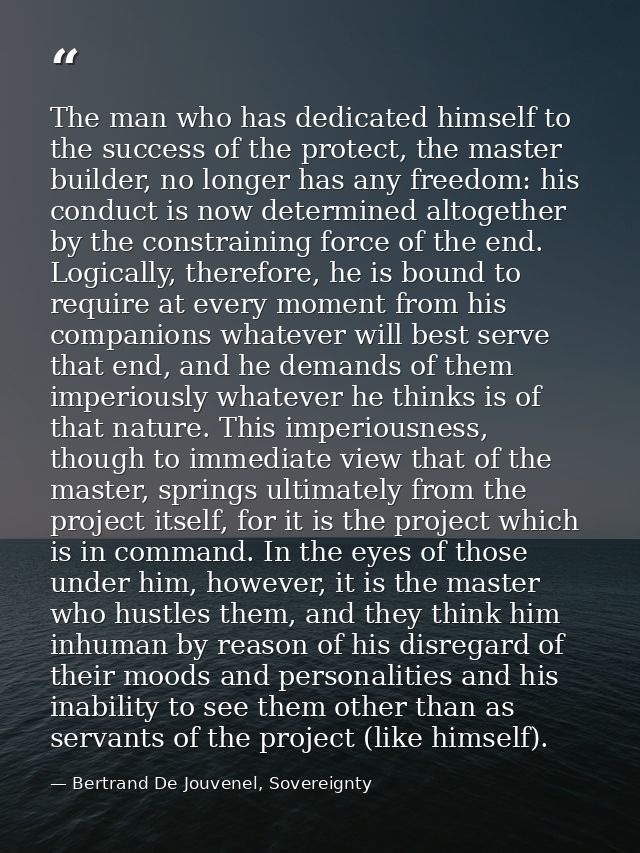 The man who has dedicated himself to the success of the protect, the master builder, no longer has any freedom: his cond — Bertrand De Jouvenel, Sovereignty