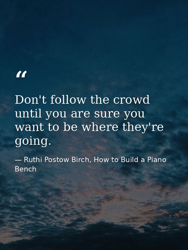 Don't follow the crowd until you are sure you want to be where they're going. — Ruthi Postow Birch, How to Build a Piano Bench