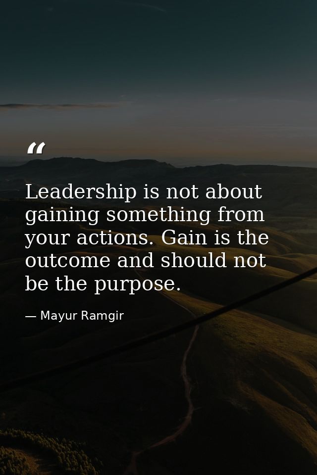 Leadership is not about gaining something from your actions. Gain is the outcome and should not be the purpose. — Mayur Ramgir