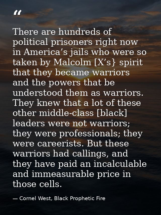 There are hundreds of political prisoners right now in America’s jails who were so taken by Malcolm [X’s} spirit that th — Cornel West, Black Prophetic Fire